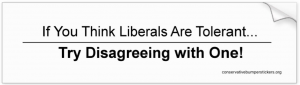 Conservative bumper sticker, "If you think liberals are tolerant, try disagreeing with one!"